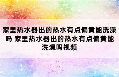 家里热水器出的热水有点偏黄能洗澡吗 家里热水器出的热水有点偏黄能洗澡吗视频